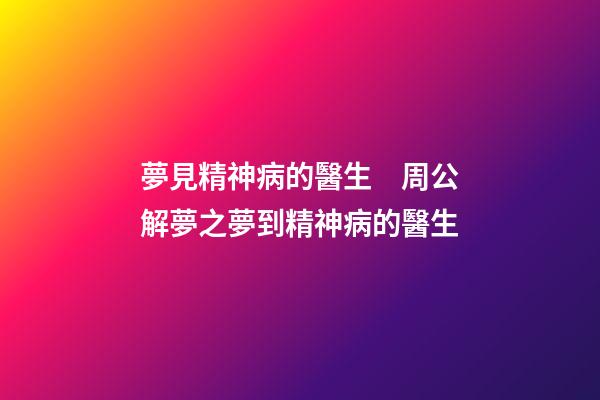 夢見精神病的醫生　周公解夢之夢到精神病的醫生